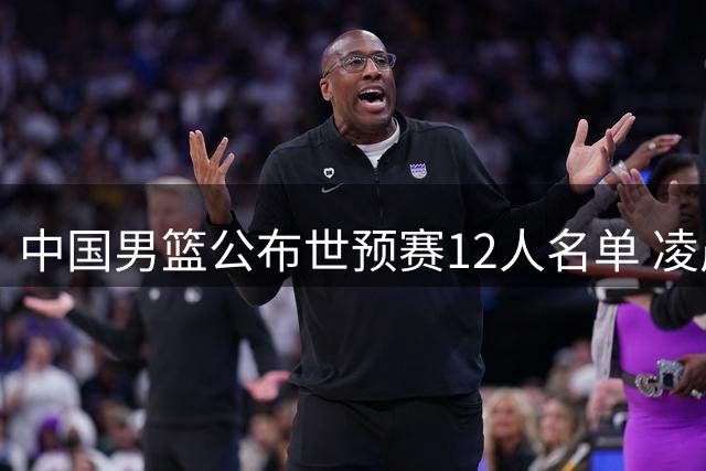 中国男篮公布世预赛12人名单 凌晨客场挑战卡塔尔迎关键战