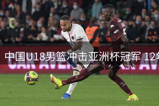 中国U18男篮冲击亚洲杯冠军 12年后能否再创辉煌