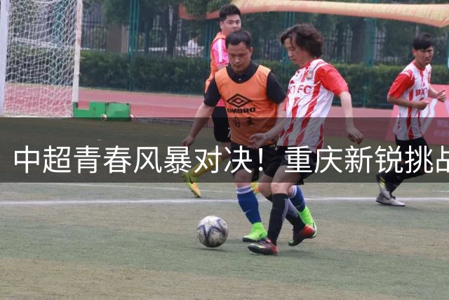 中超青春风暴对决！重庆新锐挑战海港老将 傅欢临危受命担纲后腰