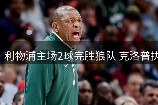 利物浦主场2球完胜狼队 克洛普执教生涯完美收官