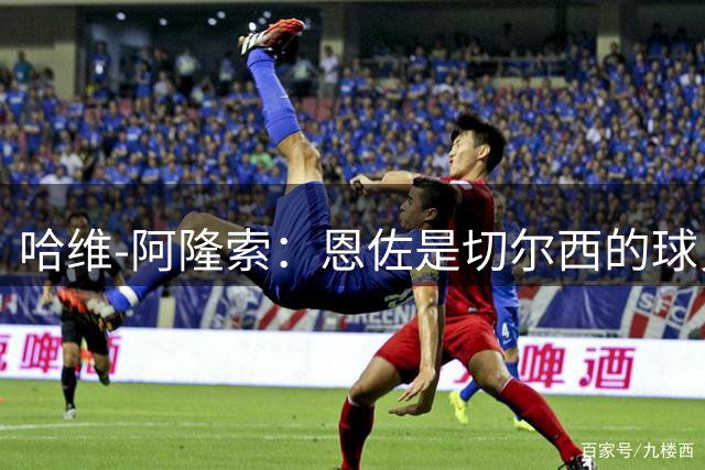 哈维-阿隆索：恩佐是切尔西的球员，他属于顶级之列