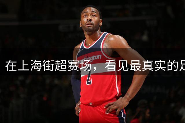 在上海街超赛场，看见最真实的足球力量