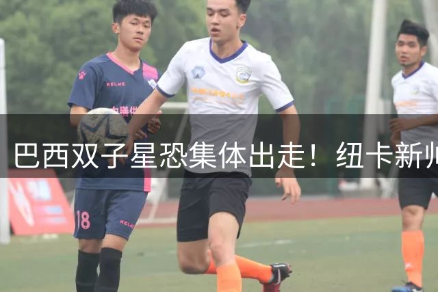 巴西双子星恐集体出走！纽卡新帅上任即临核心危机