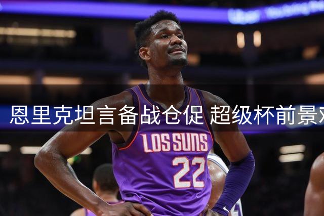 恩里克坦言备战仓促 超级杯前景难以预料