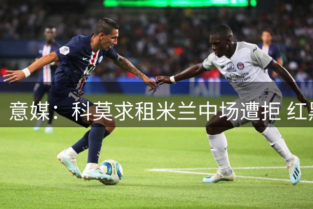 意媒：科莫求租米兰中场遭拒 红黑军团坚持直接出售
