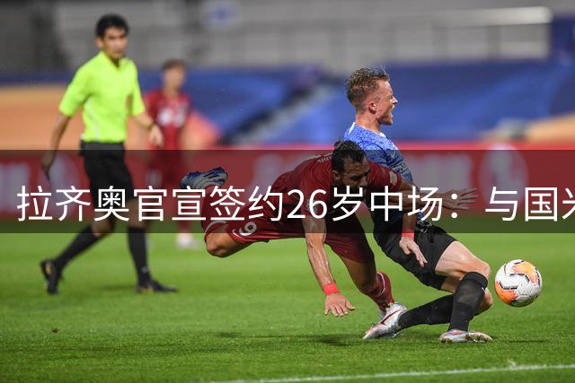 拉齐奥官宣签约26岁中场：与国米理念不符，双方和平分手