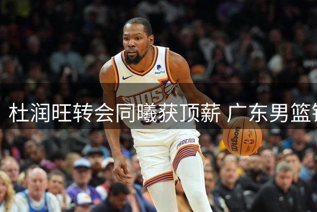 杜润旺转会同曦获顶薪 广东男篮锋线重组王洪泽迎机遇