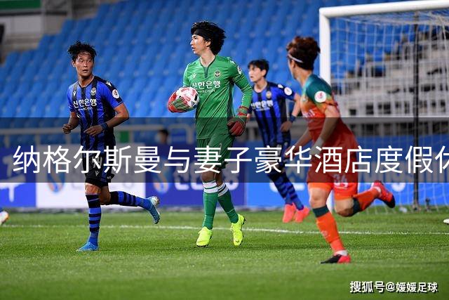 纳格尔斯曼与妻子豪华酒店度假休闲