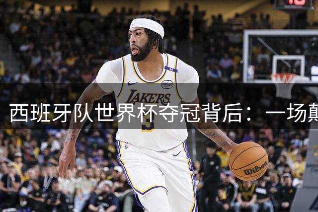 西班牙队世界杯夺冠背后：一场颠覆巨星路线的战术革命震撼足坛