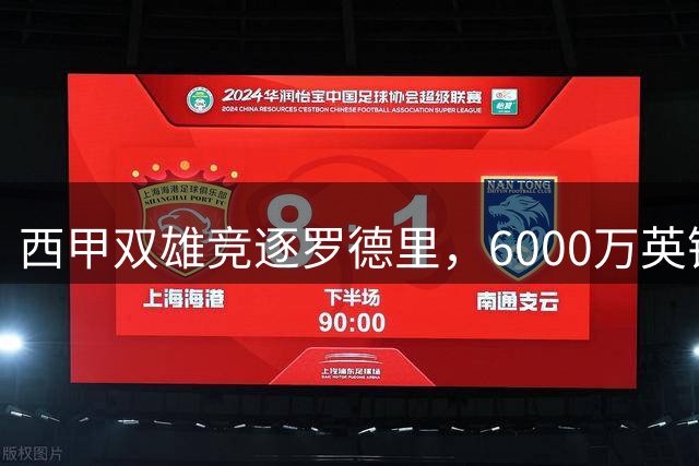 西甲双雄竞逐罗德里，6000万英镑转会费成关键