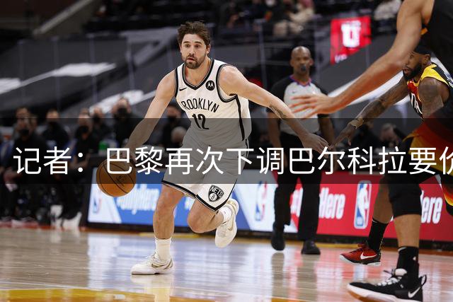 记者：巴黎再次下调巴尔科拉要价至1.4亿欧左右，红军有信心签下