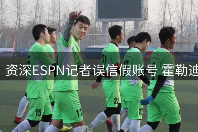 资深ESPN记者误信假账号 霍勒迪买断闹剧暴露网络虚假信息乱象