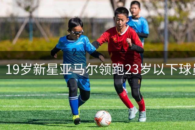 19岁新星亚马尔领跑23岁以下球员身价榜 身价飙升至2.2亿欧元