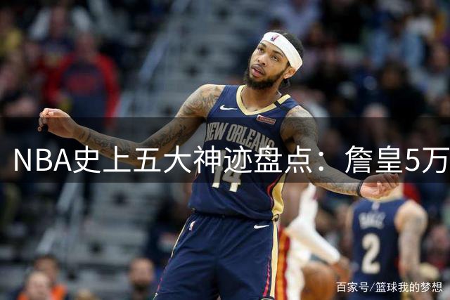 NBA史上五大神迹盘点：詹皇5万分领衔 张伯伦100分旷古绝今